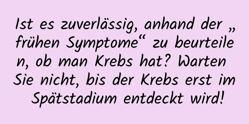 Ist es zuverlässig, anhand der „frühen Symptome“ zu beurteilen, ob man Krebs hat? Warten Sie nicht, bis der Krebs erst im Spätstadium entdeckt wird!