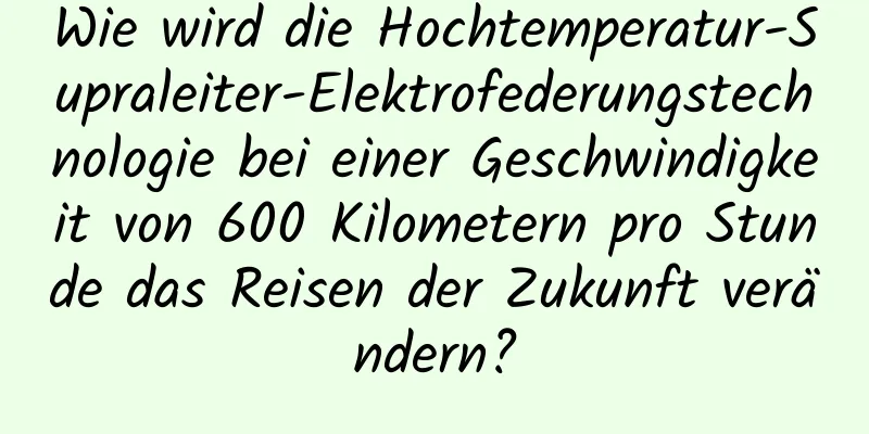 Wie wird die Hochtemperatur-Supraleiter-Elektrofederungstechnologie bei einer Geschwindigkeit von 600 Kilometern pro Stunde das Reisen der Zukunft verändern?