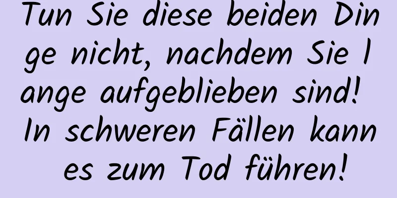 Tun Sie diese beiden Dinge nicht, nachdem Sie lange aufgeblieben sind! In schweren Fällen kann es zum Tod führen!
