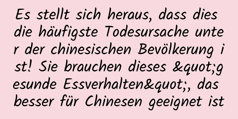 Es stellt sich heraus, dass dies die häufigste Todesursache unter der chinesischen Bevölkerung ist! Sie brauchen dieses "gesunde Essverhalten", das besser für Chinesen geeignet ist