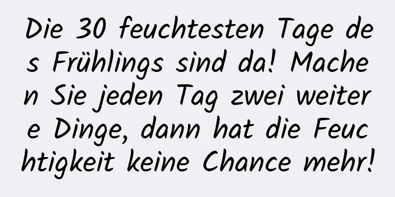 Die 30 feuchtesten Tage des Frühlings sind da! Machen Sie jeden Tag zwei weitere Dinge, dann hat die Feuchtigkeit keine Chance mehr!
