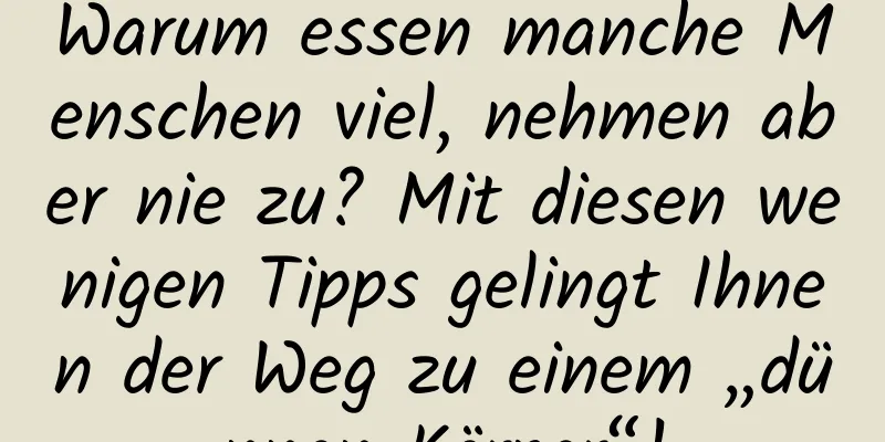 Warum essen manche Menschen viel, nehmen aber nie zu? Mit diesen wenigen Tipps gelingt Ihnen der Weg zu einem „dünnen Körper“!