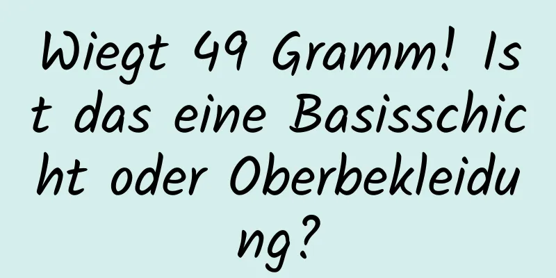 Wiegt 49 Gramm! Ist das eine Basisschicht oder Oberbekleidung?