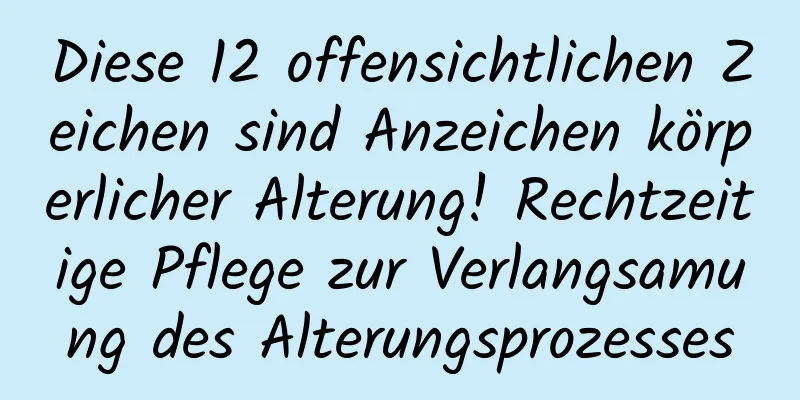 Diese 12 offensichtlichen Zeichen sind Anzeichen körperlicher Alterung! Rechtzeitige Pflege zur Verlangsamung des Alterungsprozesses