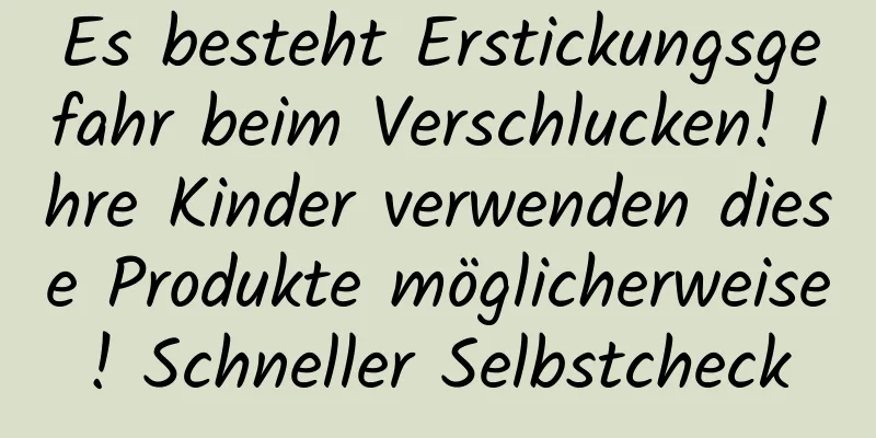 Es besteht Erstickungsgefahr beim Verschlucken! Ihre Kinder verwenden diese Produkte möglicherweise! Schneller Selbstcheck