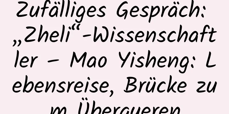 Zufälliges Gespräch: „Zheli“-Wissenschaftler – Mao Yisheng: Lebensreise, Brücke zum Überqueren