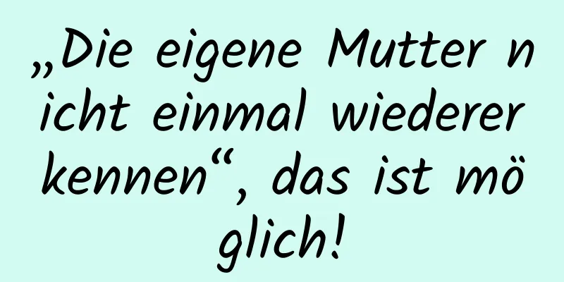 „Die eigene Mutter nicht einmal wiedererkennen“, das ist möglich!