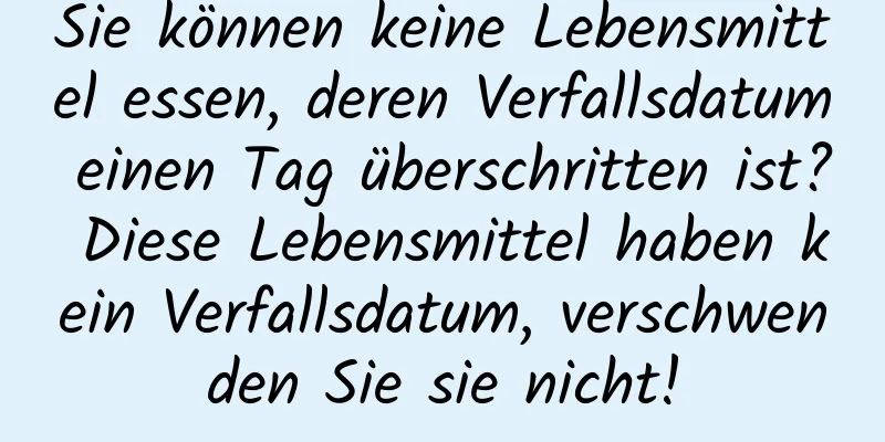 Sie können keine Lebensmittel essen, deren Verfallsdatum einen Tag überschritten ist? Diese Lebensmittel haben kein Verfallsdatum, verschwenden Sie sie nicht!