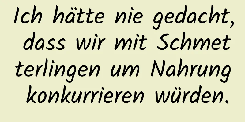 Ich hätte nie gedacht, dass wir mit Schmetterlingen um Nahrung konkurrieren würden.