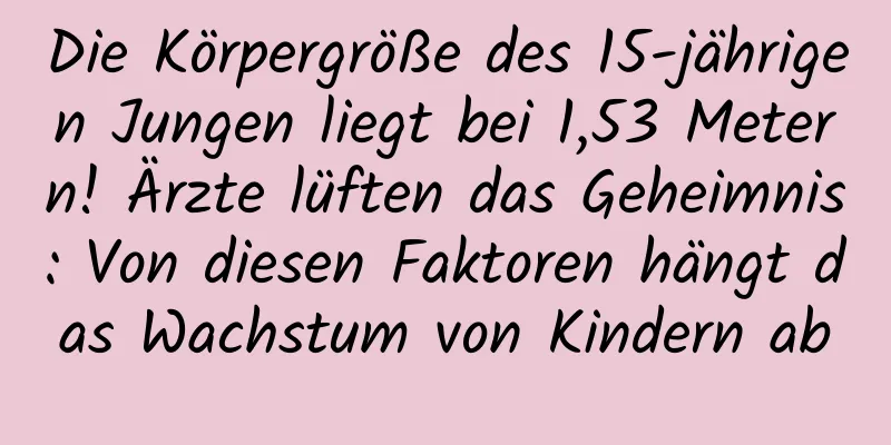 Die Körpergröße des 15-jährigen Jungen liegt bei 1,53 Metern! Ärzte lüften das Geheimnis: Von diesen Faktoren hängt das Wachstum von Kindern ab