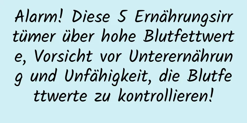Alarm! Diese 5 Ernährungsirrtümer über hohe Blutfettwerte, Vorsicht vor Unterernährung und Unfähigkeit, die Blutfettwerte zu kontrollieren!