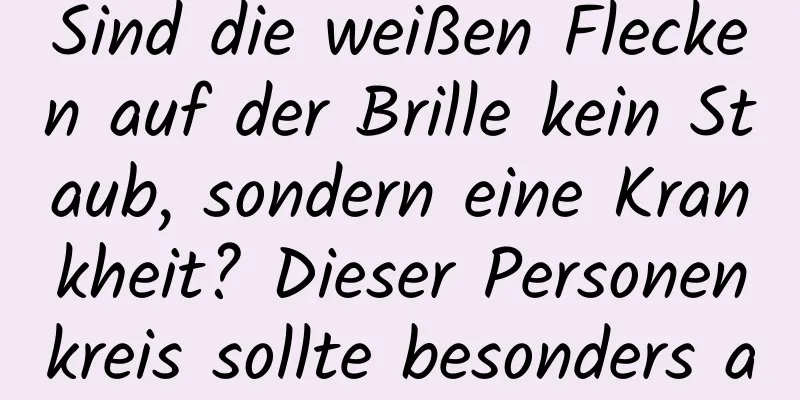 Sind die weißen Flecken auf der Brille kein Staub, sondern eine Krankheit? Dieser Personenkreis sollte besonders aufpassen!