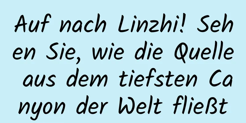 Auf nach Linzhi! Sehen Sie, wie die Quelle aus dem tiefsten Canyon der Welt fließt