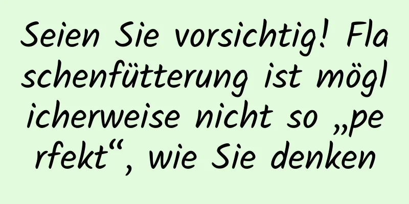 Seien Sie vorsichtig! Flaschenfütterung ist möglicherweise nicht so „perfekt“, wie Sie denken