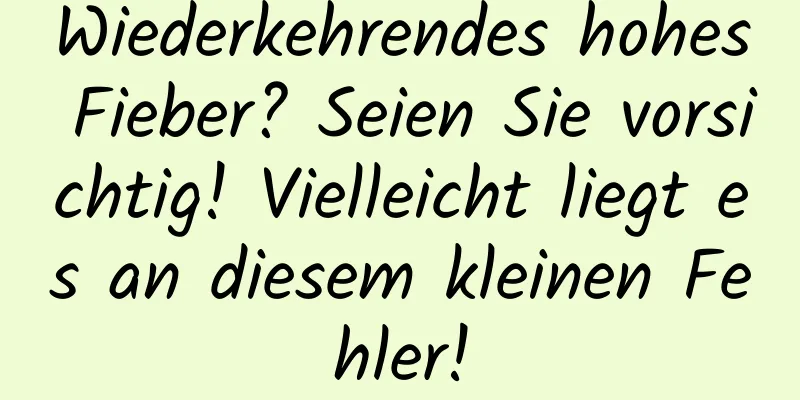 Wiederkehrendes hohes Fieber? Seien Sie vorsichtig! Vielleicht liegt es an diesem kleinen Fehler!