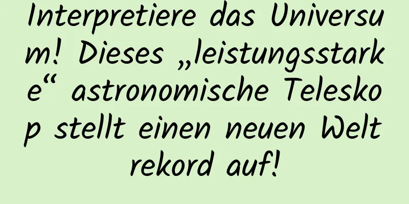 Interpretiere das Universum! Dieses „leistungsstarke“ astronomische Teleskop stellt einen neuen Weltrekord auf!