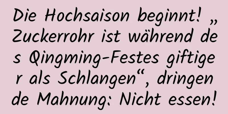Die Hochsaison beginnt! „Zuckerrohr ist während des Qingming-Festes giftiger als Schlangen“, dringende Mahnung: Nicht essen!