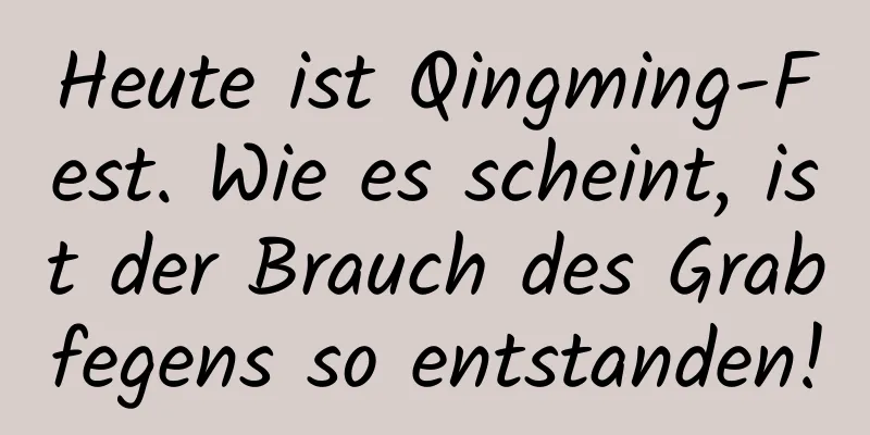 Heute ist Qingming-Fest. Wie es scheint, ist der Brauch des Grabfegens so entstanden!