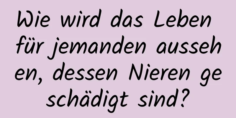 Wie wird das Leben für jemanden aussehen, dessen Nieren geschädigt sind?