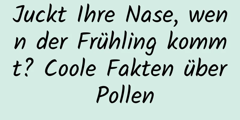 Juckt Ihre Nase, wenn der Frühling kommt? Coole Fakten über Pollen