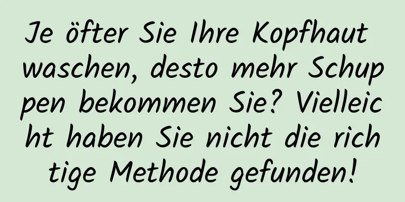 Je öfter Sie Ihre Kopfhaut waschen, desto mehr Schuppen bekommen Sie? Vielleicht haben Sie nicht die richtige Methode gefunden!