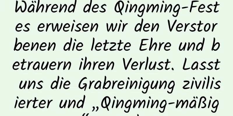 Während des Qingming-Festes erweisen wir den Verstorbenen die letzte Ehre und betrauern ihren Verlust. Lasst uns die Grabreinigung zivilisierter und „Qingming-mäßiger“ gestalten.