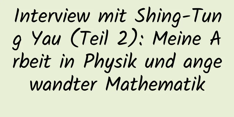 Interview mit Shing-Tung Yau (Teil 2): ​​Meine Arbeit in Physik und angewandter Mathematik