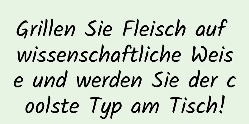 Grillen Sie Fleisch auf wissenschaftliche Weise und werden Sie der coolste Typ am Tisch!