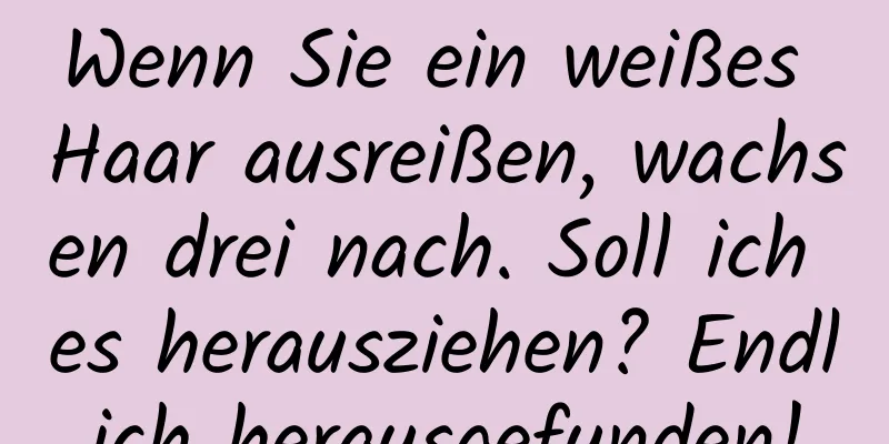 Wenn Sie ein weißes Haar ausreißen, wachsen drei nach. Soll ich es herausziehen? Endlich herausgefunden!