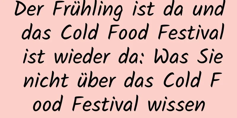 Der Frühling ist da und das Cold Food Festival ist wieder da: Was Sie nicht über das Cold Food Festival wissen