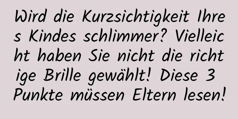 Wird die Kurzsichtigkeit Ihres Kindes schlimmer? Vielleicht haben Sie nicht die richtige Brille gewählt! Diese 3 Punkte müssen Eltern lesen!