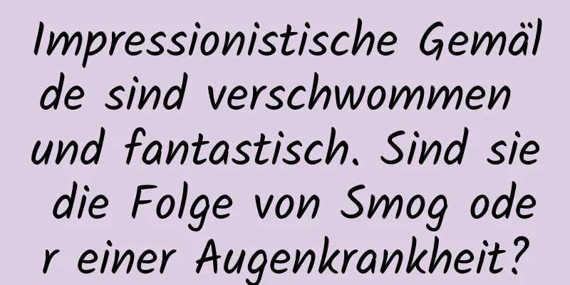 Impressionistische Gemälde sind verschwommen und fantastisch. Sind sie die Folge von Smog oder einer Augenkrankheit?