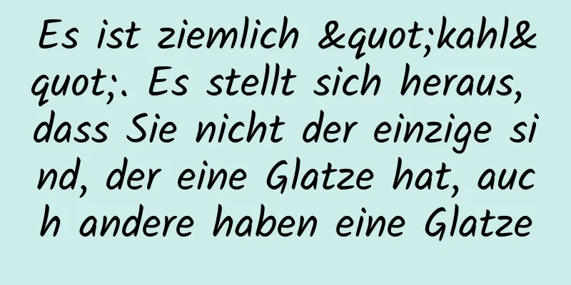 Es ist ziemlich "kahl". Es stellt sich heraus, dass Sie nicht der einzige sind, der eine Glatze hat, auch andere haben eine Glatze