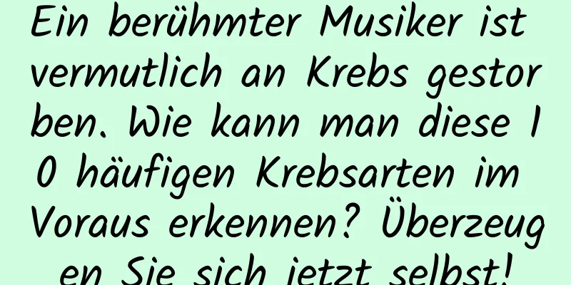 Ein berühmter Musiker ist vermutlich an Krebs gestorben. Wie kann man diese 10 häufigen Krebsarten im Voraus erkennen? Überzeugen Sie sich jetzt selbst!