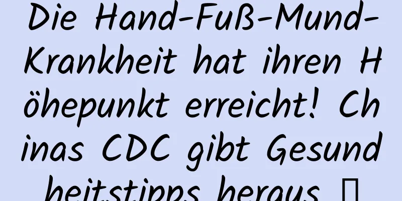 Die Hand-Fuß-Mund-Krankheit hat ihren Höhepunkt erreicht! Chinas CDC gibt Gesundheitstipps heraus →