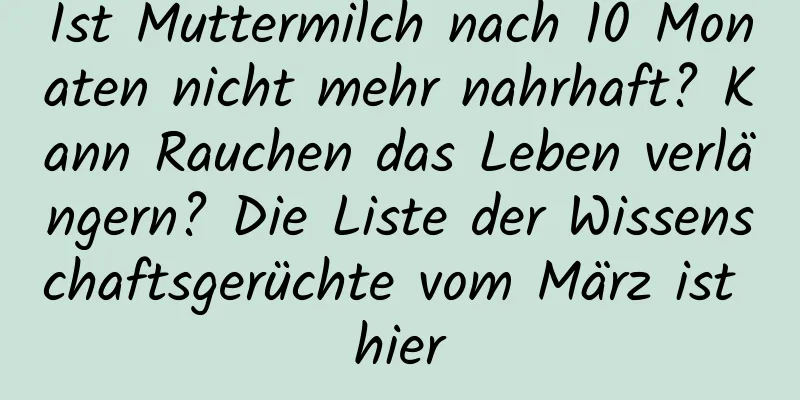 Ist Muttermilch nach 10 Monaten nicht mehr nahrhaft? Kann Rauchen das Leben verlängern? Die Liste der Wissenschaftsgerüchte vom März ist hier
