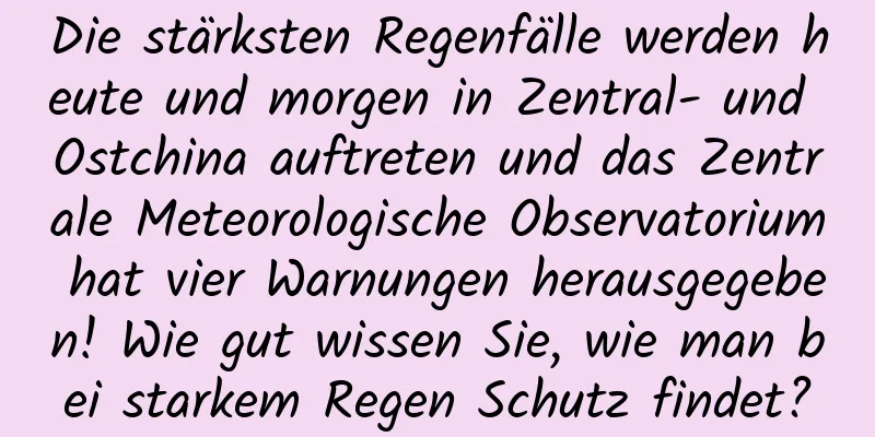 Die stärksten Regenfälle werden heute und morgen in Zentral- und Ostchina auftreten und das Zentrale Meteorologische Observatorium hat vier Warnungen herausgegeben! Wie gut wissen Sie, wie man bei starkem Regen Schutz findet?