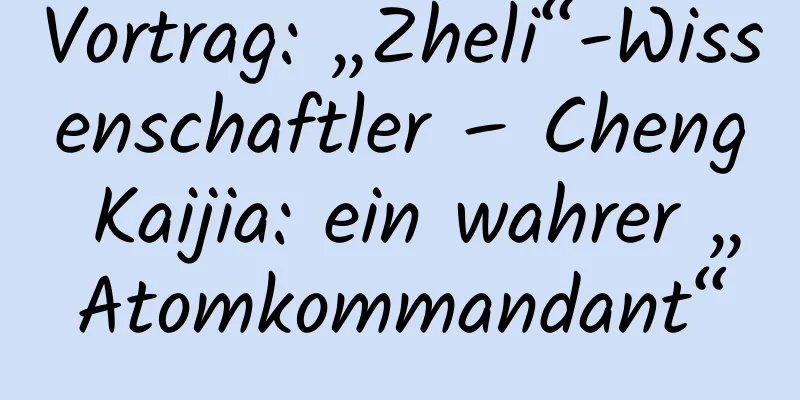 Vortrag: „Zheli“-Wissenschaftler – Cheng Kaijia: ein wahrer „Atomkommandant“