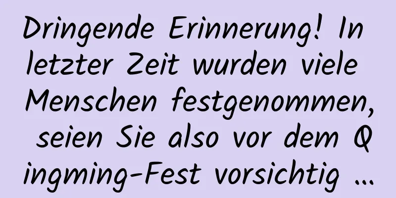 Dringende Erinnerung! In letzter Zeit wurden viele Menschen festgenommen, seien Sie also vor dem Qingming-Fest vorsichtig …
