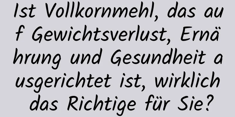 Ist Vollkornmehl, das auf Gewichtsverlust, Ernährung und Gesundheit ausgerichtet ist, wirklich das Richtige für Sie?