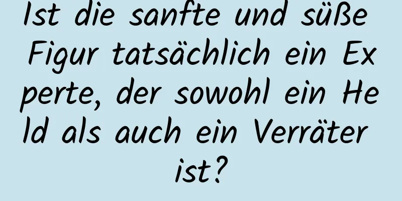 Ist die sanfte und süße Figur tatsächlich ein Experte, der sowohl ein Held als auch ein Verräter ist?