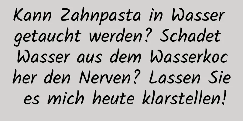 Kann Zahnpasta in Wasser getaucht werden? Schadet Wasser aus dem Wasserkocher den Nerven? Lassen Sie es mich heute klarstellen!