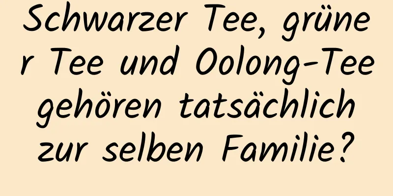 Schwarzer Tee, grüner Tee und Oolong-Tee gehören tatsächlich zur selben Familie?