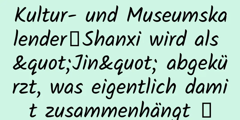 Kultur- und Museumskalender丨Shanxi wird als "Jin" abgekürzt, was eigentlich damit zusammenhängt →
