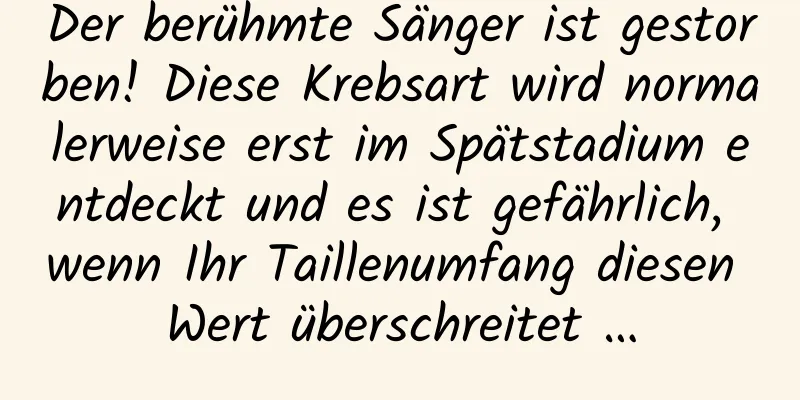 Der berühmte Sänger ist gestorben! Diese Krebsart wird normalerweise erst im Spätstadium entdeckt und es ist gefährlich, wenn Ihr Taillenumfang diesen Wert überschreitet …