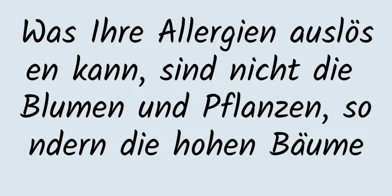 Was Ihre Allergien auslösen kann, sind nicht die Blumen und Pflanzen, sondern die hohen Bäume