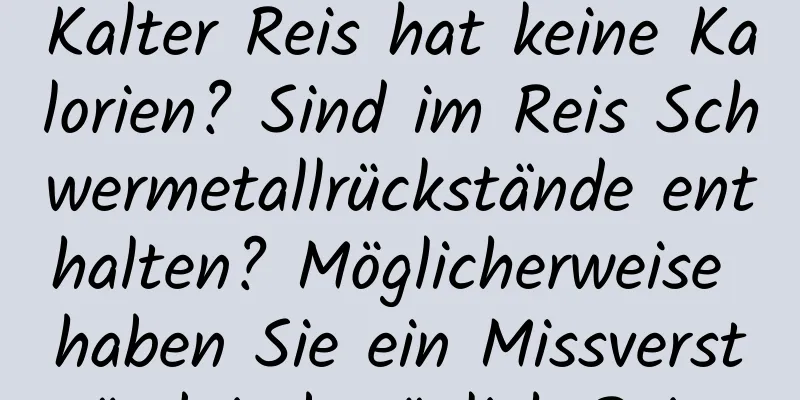 Kalter Reis hat keine Kalorien? Sind im Reis Schwermetallrückstände enthalten? Möglicherweise haben Sie ein Missverständnis bezüglich Reis.