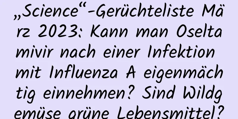 „Science“-Gerüchteliste März 2023: Kann man Oseltamivir nach einer Infektion mit Influenza A eigenmächtig einnehmen? Sind Wildgemüse grüne Lebensmittel?