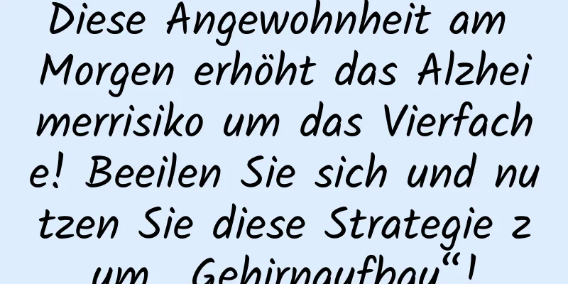 Diese Angewohnheit am Morgen erhöht das Alzheimerrisiko um das Vierfache! Beeilen Sie sich und nutzen Sie diese Strategie zum „Gehirnaufbau“!