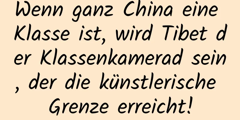 Wenn ganz China eine Klasse ist, wird Tibet der Klassenkamerad sein, der die künstlerische Grenze erreicht!
